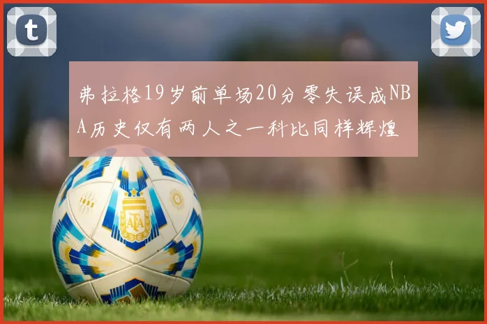 弗拉格19岁前单场20分零失误成NBA历史仅有两人之一科比同样辉煌